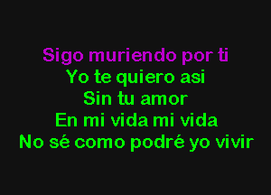 Yo te quiero asi

Sin tu amor
En mi Vida mi Vida
No S(e como podrt'a yo vivir