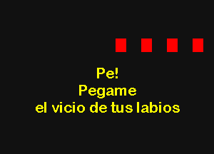 Pe!

Pegame
el vicio de tus labios