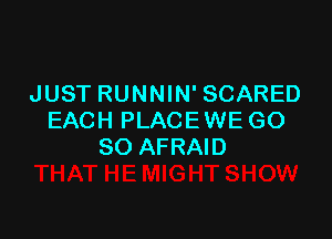 JUST RUNNIN' SCARED

EACH PLACE WE G0
80 AFRAID