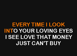 EVERY TIMEI LOOK
INTO YOUR LOVING EYES
I SEE LOVE THAT MONEY

JUST CAN'T BUY