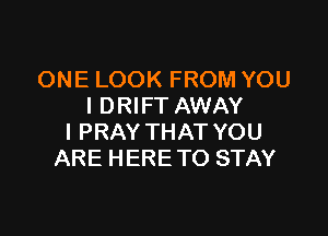 ONE LOOK FROM YOU
I DRIFT AWAY

l PRAY THAT YOU
ARE HERE TO STAY