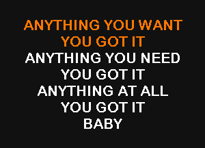 ANYTHING YOU WANT
YOU GOT IT
ANYTHING YOU NEED

YOU GOT IT
ANYTHING AT ALL
YOU GOT IT
BABY