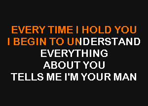 EVERY TIMEI HOLD YOU
I BEGIN TO UNDERSTAND
EVERYTHING
ABOUT YOU
TELLS ME I'M YOUR MAN