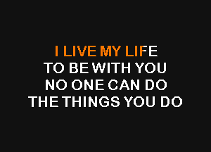 I LIVE MY LIFE
TO BE WITH YOU

NO ONE CAN DO
THETHINGS YOU DO