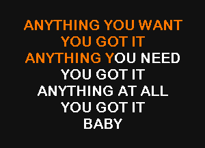 ANYTHING YOU WANT
YOU GOT IT
ANYTHING YOU NEED

YOU GOT IT
ANYTHING AT ALL
YOU GOT IT
BABY