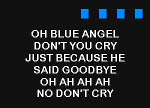 OH BLUE ANGEL
DON'T YOU CRY
JUST BECAUSE HE
SAID GOODBYE
OH AH AH AH

NO DON'TCRY l