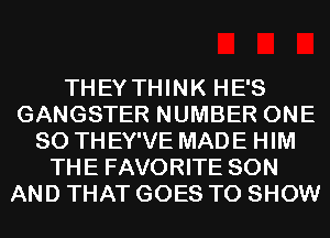 THEYTHINK HE'S
GANGSTER NUMBER ONE
80 TH EY'VE MADE HIM
THE FAVORITE SON
AND THAT GOES TO SHOW