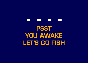 PSST

YOU AWAKE
LET'S GO FISH