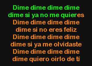 Dime dime dime dime
dime si ya no me quieres
Dime dime dime dime
dime si no eres feliz
Dime dime dime dime
dime si ya me olvidaste
Dime dime dime dime
dime quiero oirlo deti