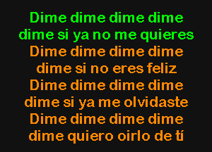 Dime dime dime dime
dime si ya no me quieres
Dime dime dime dime
dime si no eres feliz
Dime dime dime dime
dime si ya me olvidaste
Dime dime dime dime
dime quiero oirlo deti