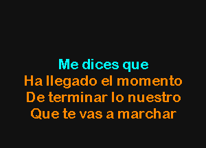 Me dices que

Ha llegado el momento
Determinar lo nuestro
Que te vas a marchar