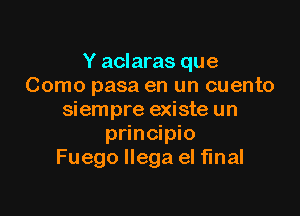 Y aclaras que
Como pasa en un cuento

siempre existe un
principio
Fuego llega el final