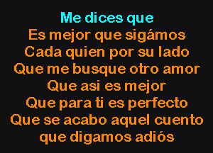 Me dices que

Es mejor que sigamos

Cada quien por su lado
Que me busque otro amor

Que asi es mejor

Que para ti es perfecto

Que se acabo aquel cuento
que digamos adibs