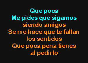 Que poca
Me pides que sigamos
siendo amigos
Se me hace que te fallan
los sentidos
Que poca pena tienes
al pedirlo