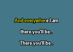 And everywhere I am

there you'll be..

There you'll be..