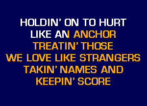 HOLDIN' ON TO HURT
LIKE AN ANCHOR
TREATIN' THOSE

WE LOVE LIKE STRANGERS

TAKIN' NAMES AND

KEEPIN' SCORE