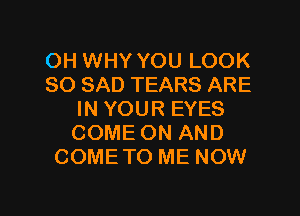 OH WHY YOU LOOK
SO SAD TEARS ARE
IN YOUR EYES
COME ON AND
COMETO ME NOW

g