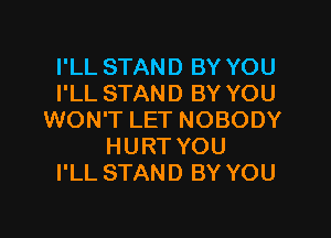 I'LL STAND BY YOU
I'LL STAND BY YOU
WON'T LET NOBODY
HURT YOU
I'LL STAND BY YOU