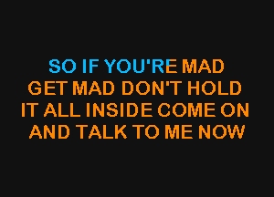 SO IF YOU'RE MAD
GET MAD DON'T HOLD
IT ALL INSIDE COME ON
AND TALK TO ME NOW