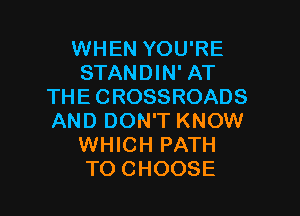WHEN YOU'RE
STANDIN' AT
THE CROSSROADS

AND DON'T KNOW
WHICH PATH
TO CHOOSE