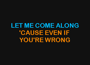 LET ME COME ALONG

'CAUSE EVEN IF
YOURE WRONG