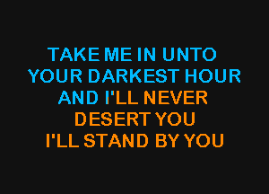 TAKE ME IN UNTO
YOUR DARKEST HOUR
AND I'LL NEVER
DESERT YOU
I'LL STAND BY YOU

g