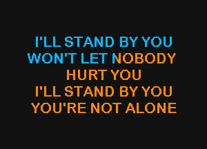 I'LL STAND BY YOU
WON'T LET NOBODY
HURT YOU
I'LL STAND BY YOU
YOU'RE NOT ALONE