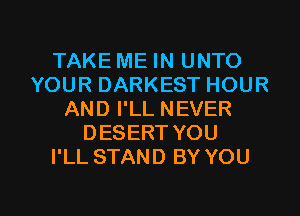 TAKE ME IN UNTO
YOUR DARKEST HOUR
AND I'LL NEVER
DESERT YOU
I'LL STAND BY YOU

g