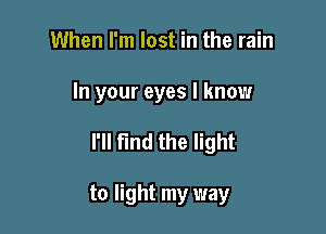 When I'm lost in the rain

In your eyes I know

I'll Find the light

to light my way