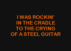 IWAS ROCKIN'
INTHECRADLE

TO THE CRYING
OF A STEEL GUITAR