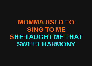 MOMMA USED TO
SING TO ME
SHETAUGHT METHAT
SWEET HARMONY