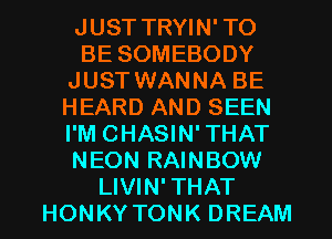 JUST TRYIN' TO

BESOMEBODY
JUST WANNA BE
HEARD AND SEEN
I'M CHASIN' THAT
NEONRNNBOW

LIVIN' THAT
HONKYTONK DREAM l