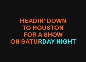 HEADIN' DOWN
TO HOUSTON

FOR A SHOW
ON SATURDAY NIGHT