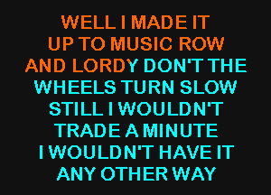 WELL I MADE IT
UP TO MUSIC ROW
AND LORDY DON'T THE

WHEELS TURN SLOW

STILL I WOULDN'T

TRADEAMINUTE
IWOULDN'T HAVE IT

ANY OTHER WAY