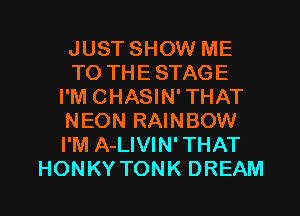 JUST SHOW ME
TO THE STAGE
I'M CHASIN' THAT
NEONRAWBOW
I'M A-LIVIN' THAT

HONKYTONK DREAM l