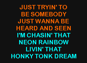 JUST TRYIN' TO

BESOMEBODY
JUST WANNA BE
HEARD AND SEEN
I'M CHASIN' THAT
NEONRNNBOW

LIVIN' THAT
HONKYTONK DREAM l