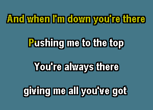 And when I'm down you're there
Pushing me to the top

You're always there

giving me all you've got