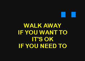 WALK AWAY

IF YOU WANT TO
IT'S OK
IF YOU NEED TO