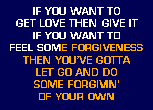 IF YOU WANT TO
GET LOVE THEN GIVE IT
IF YOU WANT TO
FEEL SOME FORGIVENESS
THEN YOU'VE GOTTA
LET GO AND DO
SOME FORGIVIN'
OF YOUR OWN