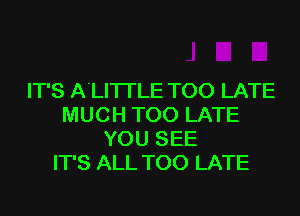 IT'S A'LITI'LE TOO LATE
MUCH TOO LATE
YOU SEE
IT'S ALL TOO LATE