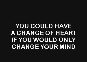 YOU COULD HAVE

ACHANGEOF HEART
IF YOU WOULD ONLY
CHANGEYOUR MIND