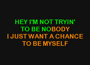 HEY I'M NOT TRYIN'
TO BE NOBODY

IJUST WANT A CHANCE
TO BE MYSELF