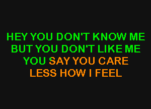 HEY YOU DON'T KNOW ME
BUT YOU DON'T LIKE ME
YOU SAY YOU CARE
LESS HOW I FEEL