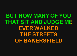 BUT HOW MANY OF YOU
THAT SIT AND JUDGE ME
EVER WALKED
THESTREETS
0F BAKERSFIELD