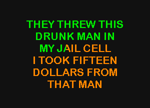 THEY THREW THIS
DRUNKMANIN
MY JAIL CELL
ITOOK FIFTEEN
DOLLARS FROM

THAT MAN I