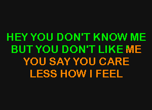 HEY YOU DON'T KNOW ME
BUT YOU DON'T LIKE ME
YOU SAY YOU CARE
LESS HOW I FEEL