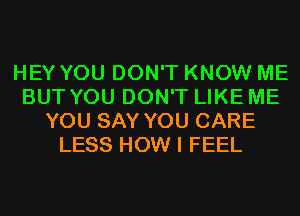 HEY YOU DON'T KNOW ME
BUT YOU DON'T LIKE ME
YOU SAY YOU CARE
LESS HOW I FEEL