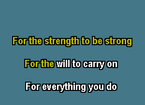 For the strength to be strong

For the will to carry on

For everything you do