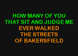 HOW MANY OF YOU
THAT SIT AND JUDGE ME
EVER WALKED
THESTREETS
0F BAKERSFIELD