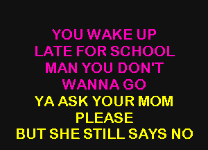 YA ASK YOUR MOM

PLEASE
BUT SHE STILL SAYS NO